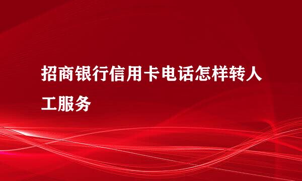 招商银行信用卡电话怎样转人工服务