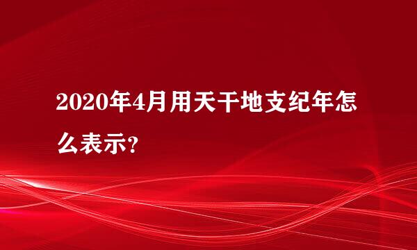 2020年4月用天干地支纪年怎么表示？