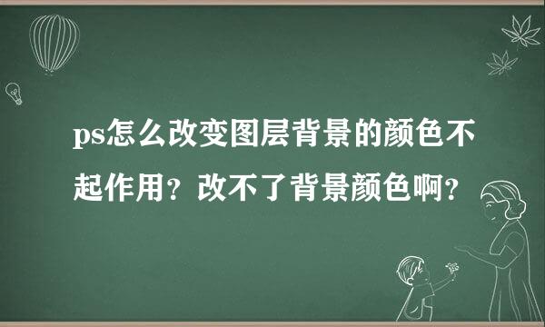 ps怎么改变图层背景的颜色不起作用？改不了背景颜色啊？