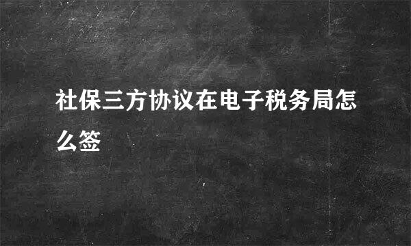 社保三方协议在电子税务局怎么签