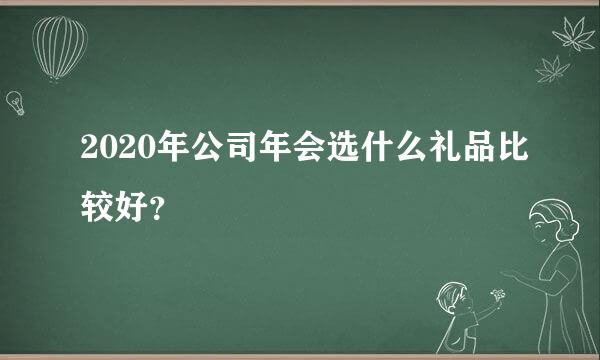 2020年公司年会选什么礼品比较好？