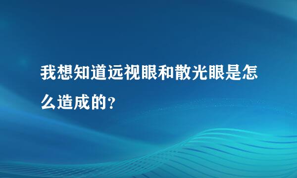 我想知道远视眼和散光眼是怎么造成的？