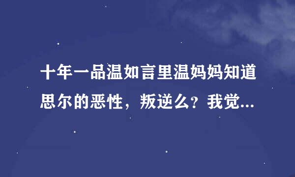 十年一品温如言里温妈妈知道思尔的恶性，叛逆么？我觉得对温衡好不公平啊