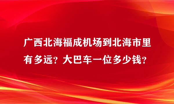 广西北海福成机场到北海市里有多远？大巴车一位多少钱？