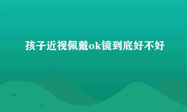 孩子近视佩戴ok镜到底好不好