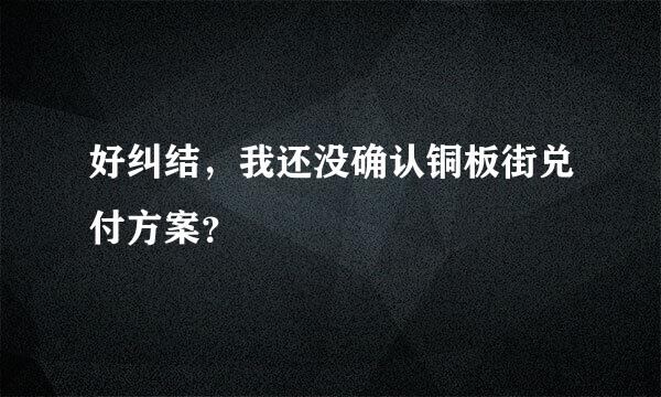 好纠结，我还没确认铜板街兑付方案？