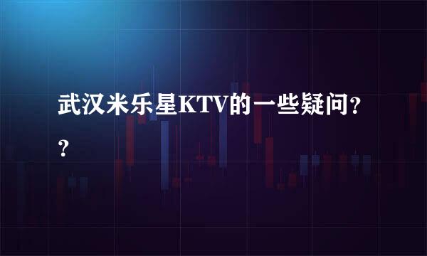 武汉米乐星KTV的一些疑问？？