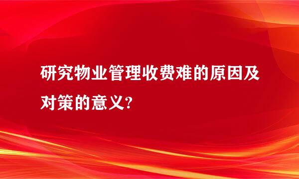 研究物业管理收费难的原因及对策的意义?