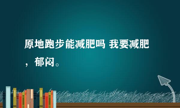 原地跑步能减肥吗 我要减肥，郁闷。