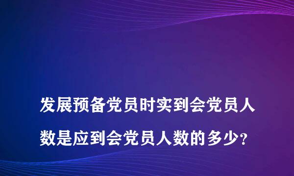 
发展预备党员时实到会党员人数是应到会党员人数的多少？
