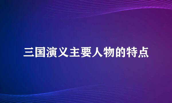 三国演义主要人物的特点