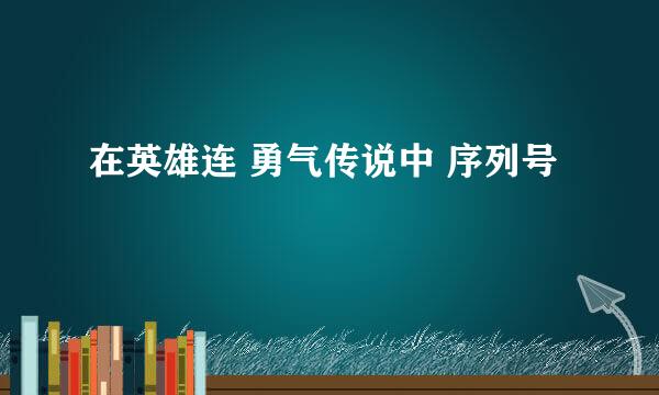 在英雄连 勇气传说中 序列号