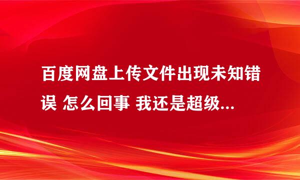 百度网盘上传文件出现未知错误 怎么回事 我还是超级会员 哪里的问题