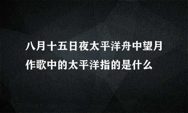 八月十五日夜太平洋舟中望月作歌中的太平洋指的是什么