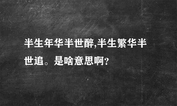 半生年华半世醉,半生繁华半世追。是啥意思啊？