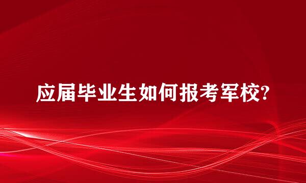 应届毕业生如何报考军校?