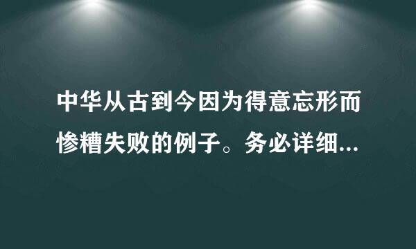 中华从古到今因为得意忘形而惨糟失败的例子。务必详细。！急求！在线等！