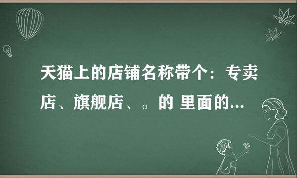 天猫上的店铺名称带个：专卖店、旗舰店、。的 里面的东西就是真吗？