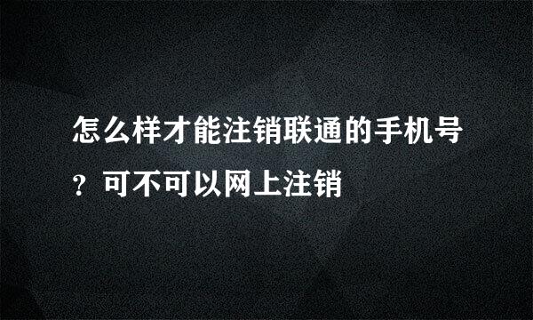 怎么样才能注销联通的手机号？可不可以网上注销