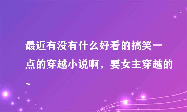 最近有没有什么好看的搞笑一点的穿越小说啊，要女主穿越的~