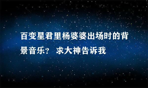 百变星君里杨婆婆出场时的背景音乐？ 求大神告诉我