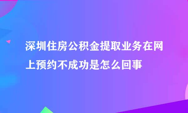 深圳住房公积金提取业务在网上预约不成功是怎么回事