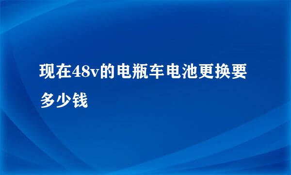 现在48v的电瓶车电池更换要多少钱