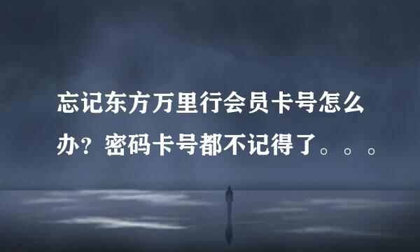 忘记东方万里行会员卡号怎么办？密码卡号都不记得了。。。