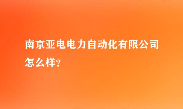 南京亚电电力自动化有限公司怎么样？