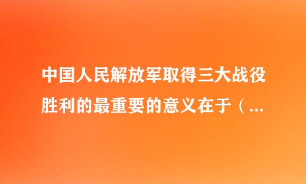 中国人民解放军取得三大战役胜利的最重要的意义在于（   ）。