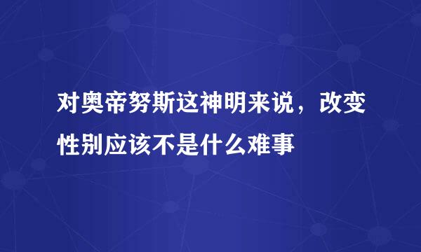 对奥帝努斯这神明来说，改变性别应该不是什么难事