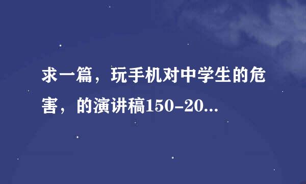 求一篇，玩手机对中学生的危害，的演讲稿150-200字左右，谢谢!