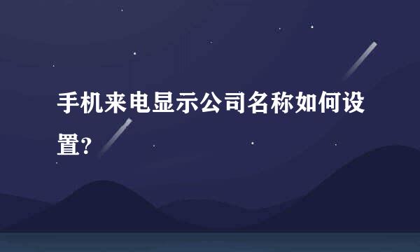 手机来电显示公司名称如何设置？