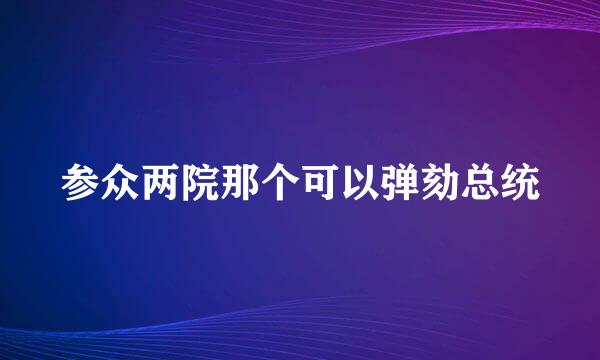 参众两院那个可以弹劾总统