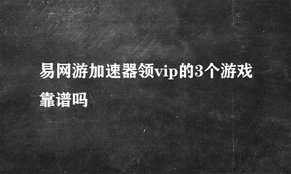 易网游加速器领vip的3个游戏靠谱吗