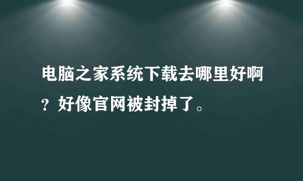 电脑之家系统下载去哪里好啊？好像官网被封掉了。