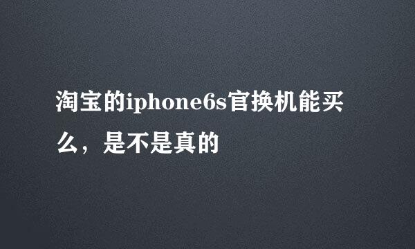 淘宝的iphone6s官换机能买么，是不是真的