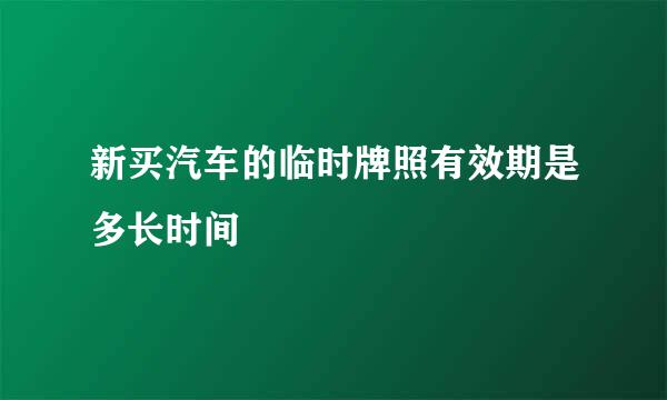 新买汽车的临时牌照有效期是多长时间