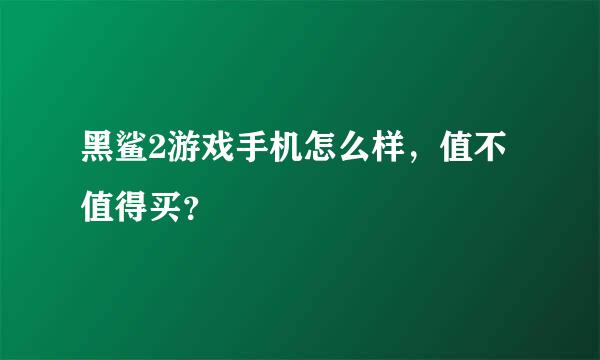 黑鲨2游戏手机怎么样，值不值得买？