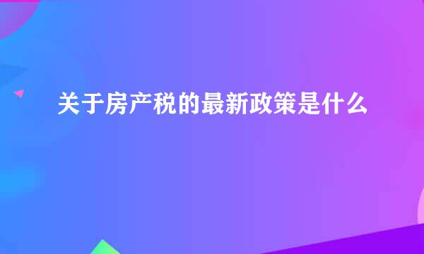 关于房产税的最新政策是什么