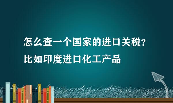 怎么查一个国家的进口关税？比如印度进口化工产品