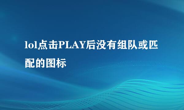 lol点击PLAY后没有组队或匹配的图标