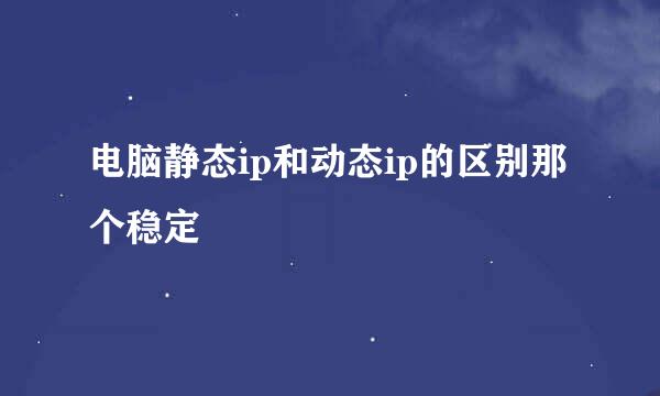 电脑静态ip和动态ip的区别那个稳定