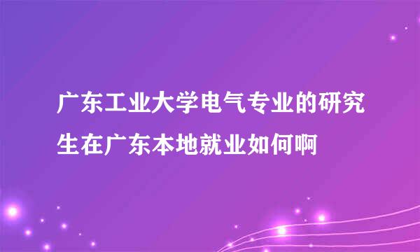 广东工业大学电气专业的研究生在广东本地就业如何啊