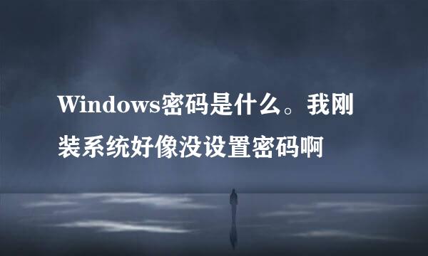 Windows密码是什么。我刚装系统好像没设置密码啊