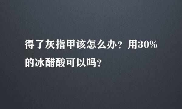 得了灰指甲该怎么办？用30%的冰醋酸可以吗？