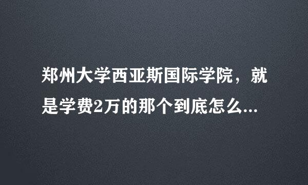 郑州大学西亚斯国际学院，就是学费2万的那个到底怎么样？求在校生回答混积分和不懂就只听说的免进，真心求