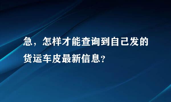 急，怎样才能查询到自己发的货运车皮最新信息？