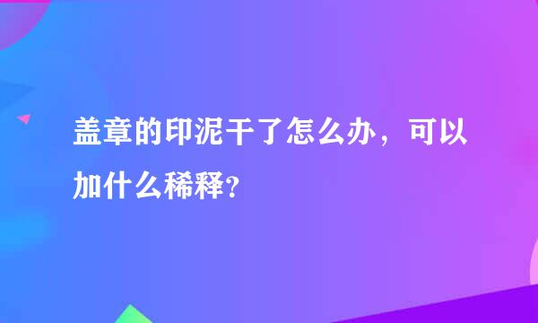 盖章的印泥干了怎么办，可以加什么稀释？