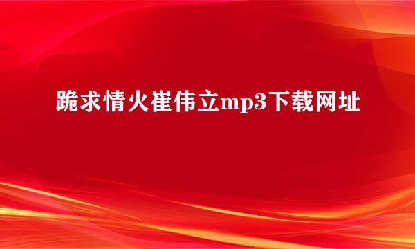 跪求情火崔伟立mp3下载网址